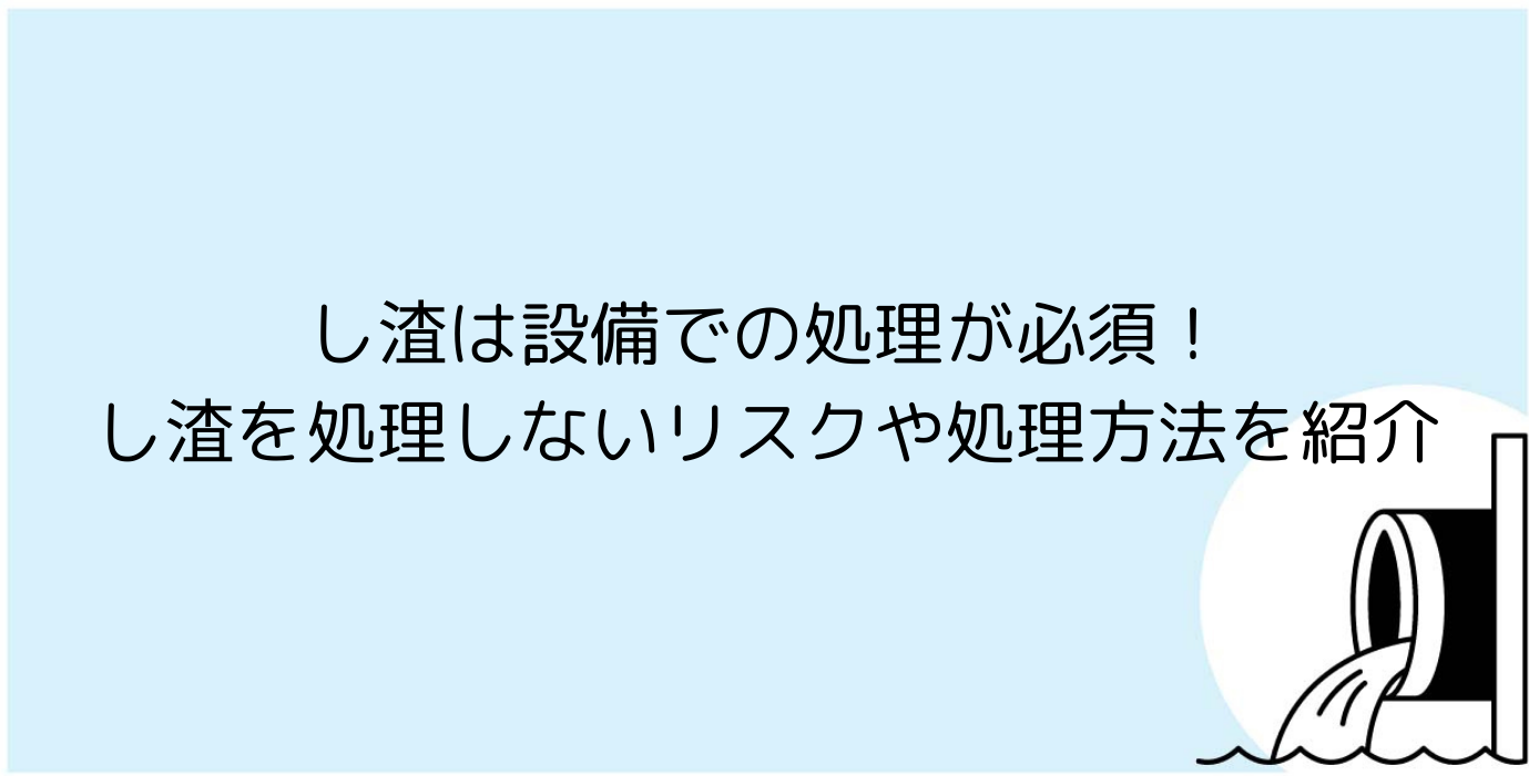 し渣は設備での処理が必須！し渣を処理しないリスクや処理方法を紹介