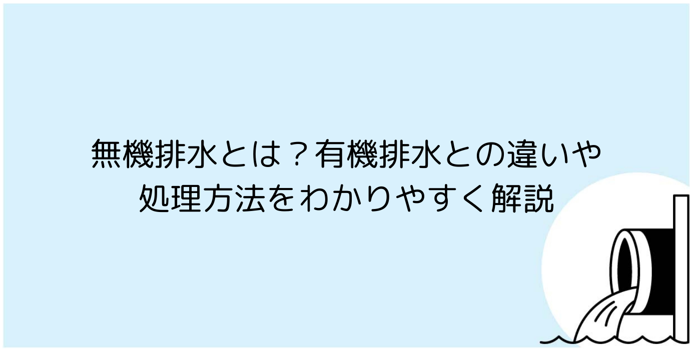 無機排水とは？有機排水との違いや処理方法をわかりやすく解説