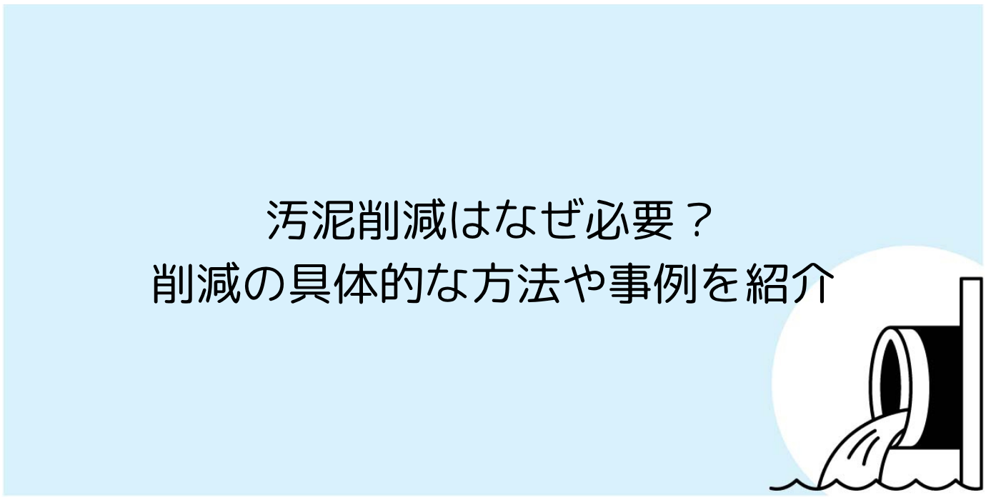 汚泥削減はなぜ必要？削減の具体的な方法や事例を紹介
