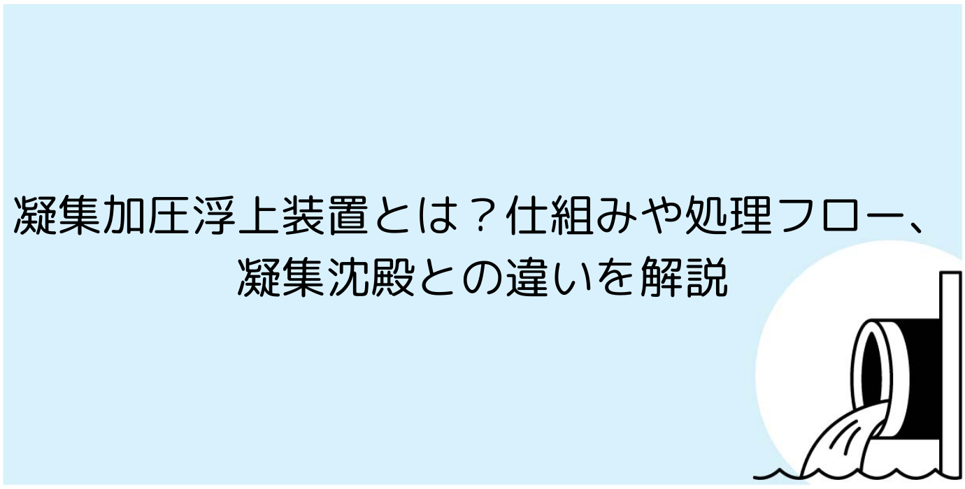 凝集加圧浮上装置とは？凝集沈殿との違い、仕組みや処理フローを解説