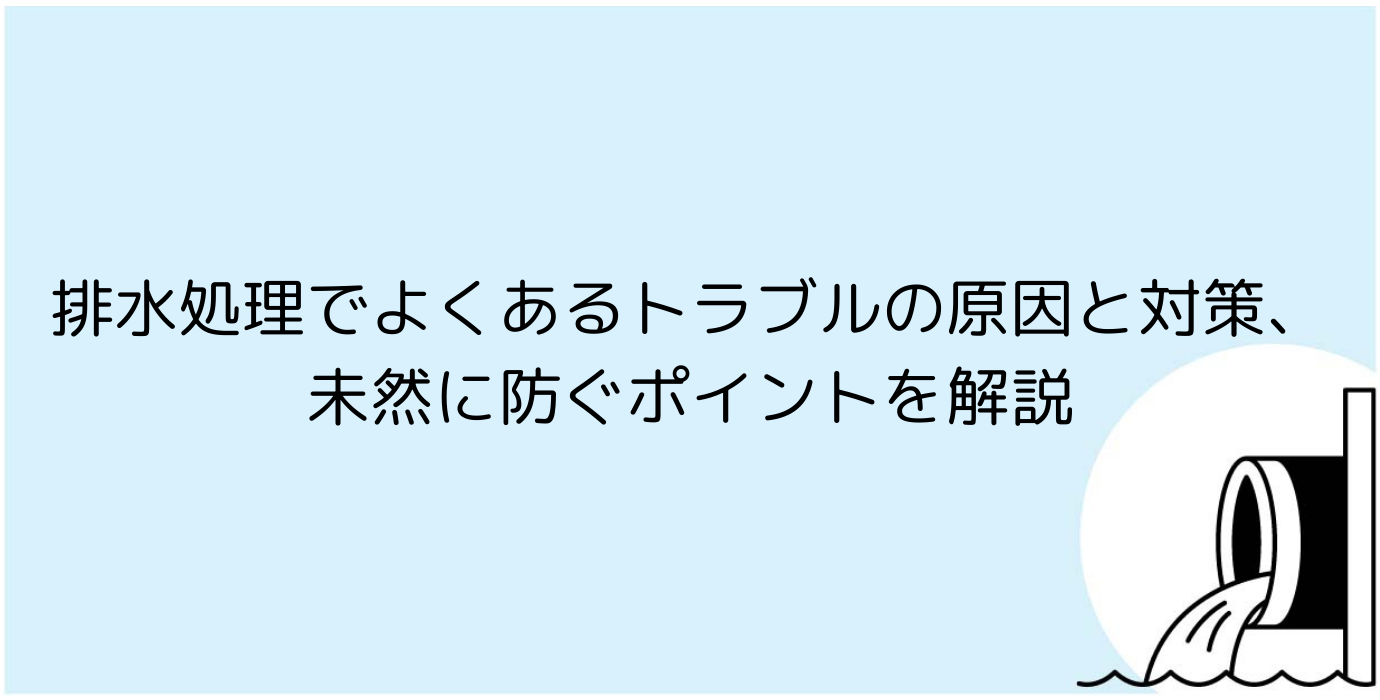 排水処理でよくあるトラブルの原因と対策、未然に防ぐポイントを解説